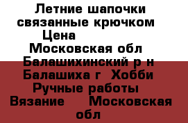 Летние шапочки связанные крючком › Цена ­ 400-1500 - Московская обл., Балашихинский р-н, Балашиха г. Хобби. Ручные работы » Вязание   . Московская обл.